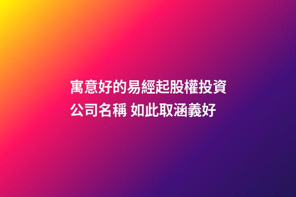 寓意好的易經起股權投資公司名稱 如此取涵義好